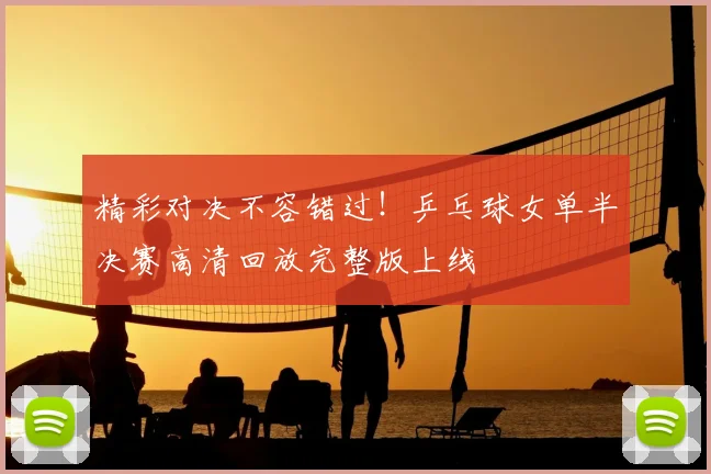 精彩对决不容错过！乒乓球女单半决赛高清回放完整版上线