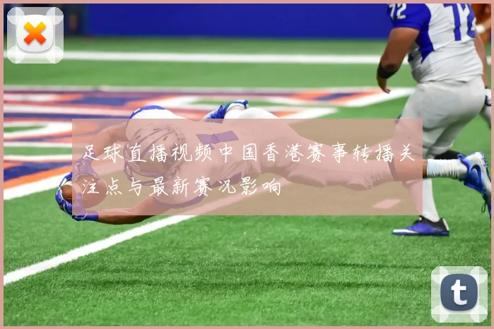 足球直播视频中国香港赛事转播关注点与最新赛况影响