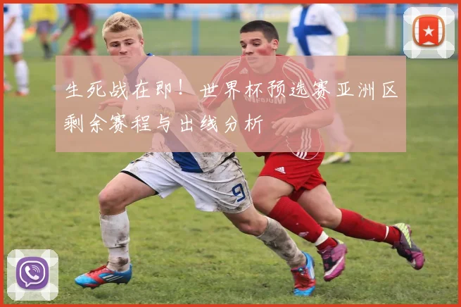 生死战在即！世界杯预选赛亚洲区剩余赛程与出线分析