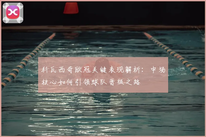 科瓦西奇欧冠关键表现解析：中场核心如何引领球队晋级之路