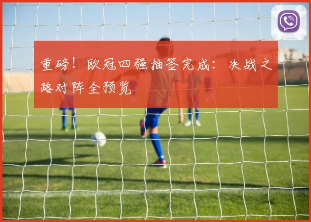 重磅！欧冠四强抽签完成：决战之路对阵全预览