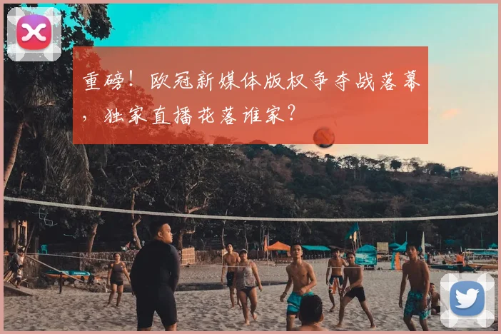 重磅！欧冠新媒体版权争夺战落幕，独家直播花落谁家？