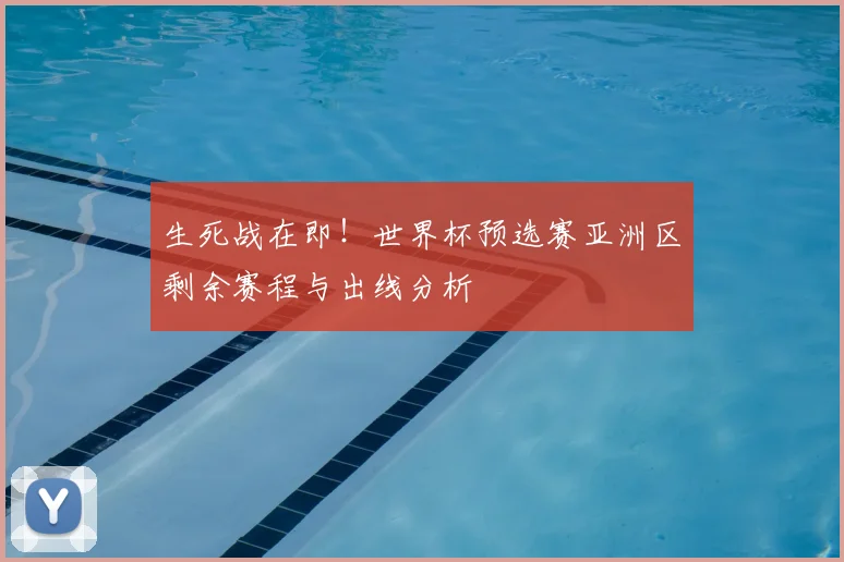 生死战在即！世界杯预选赛亚洲区剩余赛程与出线分析