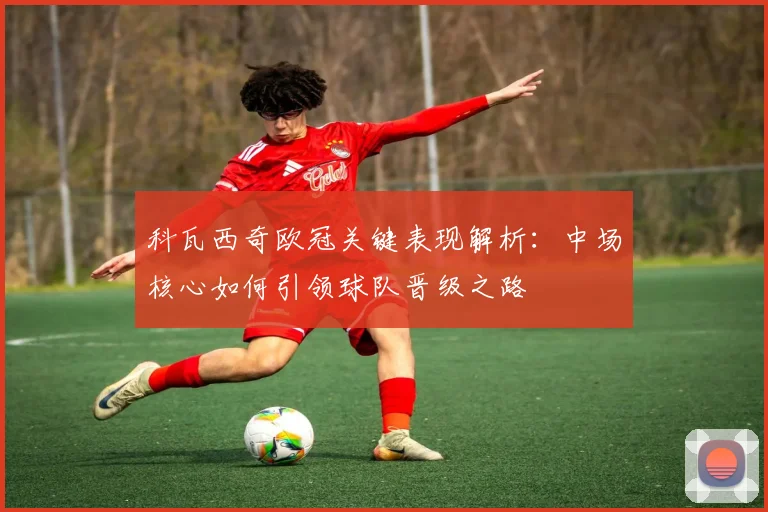 科瓦西奇欧冠关键表现解析：中场核心如何引领球队晋级之路