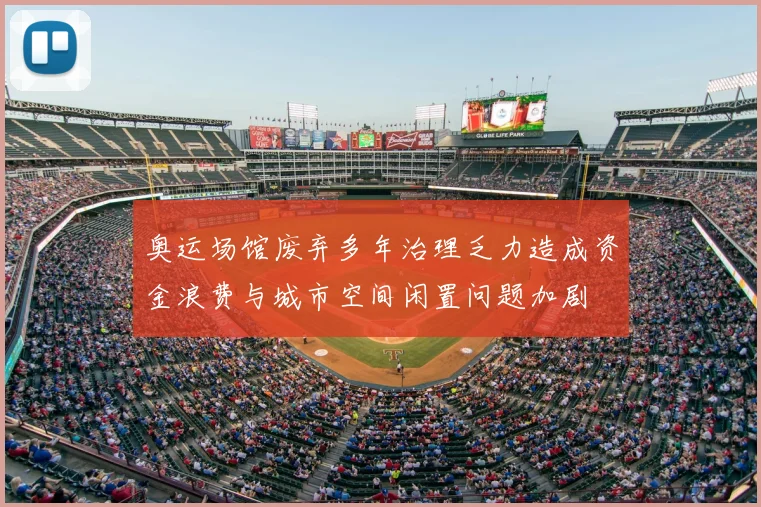 奥运场馆废弃多年治理乏力造成资金浪费与城市空间闲置问题加剧