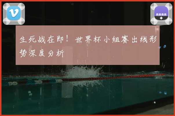 生死战在即！世界杯小组赛出线形势深度分析